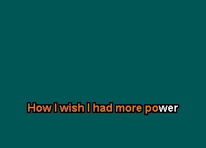 How I wish I had more power