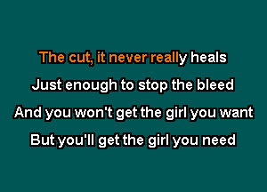 The cut, it never really heals
Just enough to stop the bleed
And you won't get the girl you want

But you'll get the girl you need