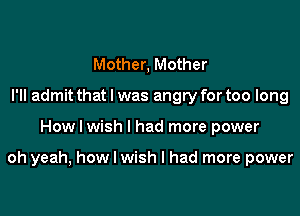 Mother, Mother
I'll admit that l was angry for too long

How I wish I had more power

oh yeah, how I wish I had more power