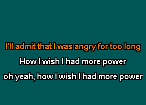 I'll admit that l was angry for too long

How I wish I had more power

oh yeah, how I wish I had more power