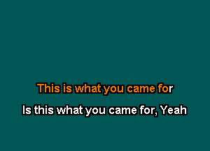 This is what you came for

Is this what you came for, Yeah