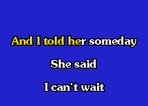 And ltold her someday

She said

I can't wait