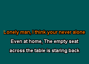 Lonely man, I think your never alone

Even at home, The empty seat

across the table is staring back