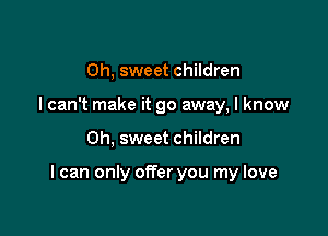 Oh, sweet children
I can't make it go away, I know

Oh, sweet children

I can only offer you my love