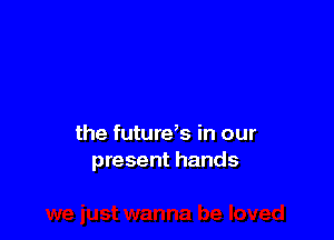 the future,s in our
present hands