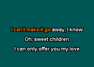 I can't make it go away, I know

Oh, sweet children

I can only offer you my love