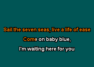 Sail the seven seas, live a life of ease

Come on baby blue,

I'm waiting here for you