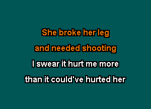 She broke her leg

and needed shooting
I swear it hurt me more

than it could've hurted her