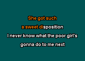 She got such

a sweet disposition

I never know what the poor girl's

gonna do to me next