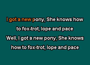 I got a new pony, She knows how

to fox-trot, lope and pace

Well, I got a new pony, She knows

how to fox-trot. lope and pace