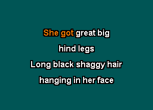 She got great big
hind legs

Long black shaggy hair

hanging in her face