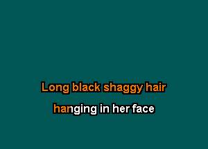 Long black shaggy hair

hanging in her face