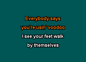 Everybody says

you're usin' voodoo
I see your feet walk

by themselves