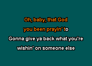 Oh, baby, that God

you been prayin' to

Gonna give ya back what you're

wishin' on someone else