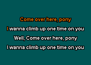 Come over here, pony
I wanna climb up one time on you

Well, Come over here, pony

I wanna climb up one time on you