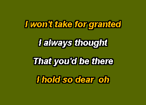 I won't take for granted

laiways though!
That you 'd be there

mold so dear oh