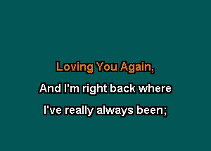 Loving You Again,

And I'm right back where

I've really always beem