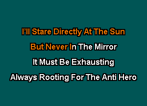 Pll Stare Directly At The Sun

But Never In The Mirror

It Must Be Exhausting

Always Rooting For The Anti Hero