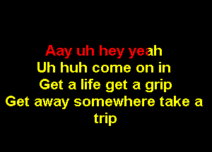 Aay uh hey yeah
Uh huh come on in

Get a life get a grip
Get away somewhere take a
trip