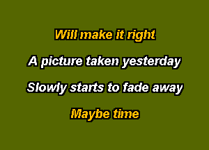 Will make it right
A picture taken yesterday

Slowly starts to fade away

Maybe time