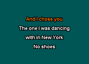And I chose you

The one lwas dancing

with in New York

No shoes