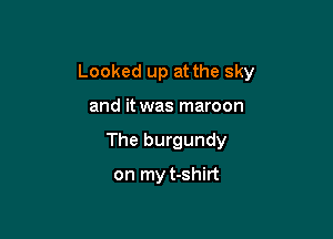 Looked up at the sky

and it was maroon
The burgundy
on my t-shirt