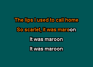 The lips I used to call home

So scarlet, it was maroon
It was maroon

It was maroon