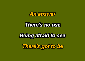 An answer

There's no use

Being afraid to see

There's got to be