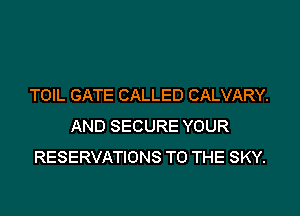 TOIL GATE CALLED CALVARY.
AND SECURE YOUR
RESERVATIONS TO THE SKY.