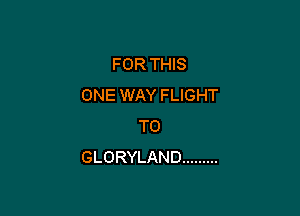 FORTHS
ONE WAY FLIGHT

T0
GLORYLAND .........