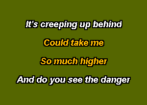 It's creeping up behind
Couid take me

So much higher

And do you see the danger