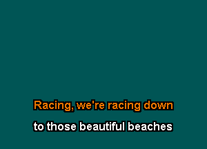 Racing, we're racing down

to those beautiful beaches