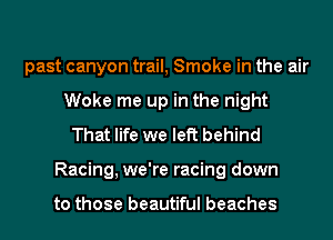past canyon trail, Smoke in the air
Woke me up in the night
That life we left behind
Racing, we're racing down

to those beautiful beaches