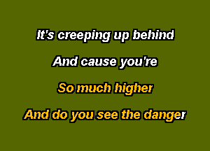 It's creeping up behind
And cause you're

So much higher

And do you see the danger