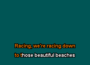 Racing, we're racing down

to those beautiful beaches