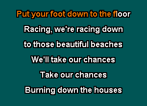 Put your foot down to the floor
Racing, we're racing down
to those beautiful beaches

We'll take our chances

Take our chances

Burning down the houses I