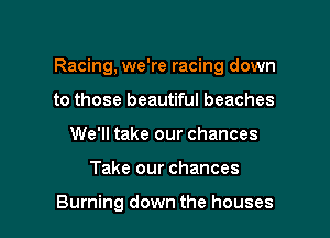 Racing, we're racing down

to those beautiful beaches
We'll take our chances
Take our chances

Burning down the houses