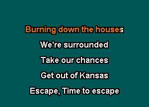 Burning down the houses
We're surrounded
Take our chances

Get out of Kansas

Escape, Time to escape