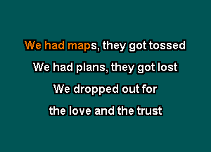 We had maps, they got tossed

We had plans, they got lost
We dropped out for

the love and the trust