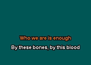 Who we are is enough

Bythese bones, by this blood