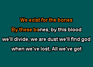 We exist for the bones

By these bones, by this blood

we'll divide, we are dust we'll find god

when we've lost. All we've got