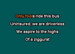 Only fools ride this bus

Uninsured, we are driverless

We aspire to the highs

Ofa ziggurat