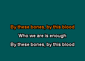 By these bones, by this blood

Who we are is enough

Bythese bones, by this blood