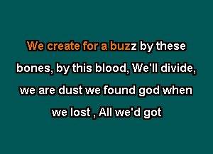 We create for a buzz by these

bones, by this blood, We'll divide,

we are dust we found god when

we lost . All we'd got