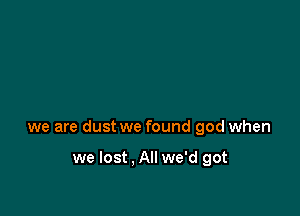 we are dust we found god when

we lost . All we'd got