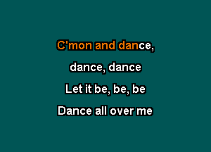 C'mon and dance,

dance, dance

Let it be, be, be

Dance all over me