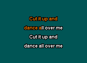Cut it up and

dance all over me

Cut it up and

dance all over me