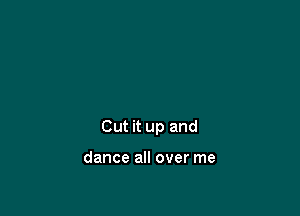 Cut it up and

dance all over me