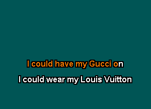 I could have my Gucci on

I could wear my Louis Vuitton