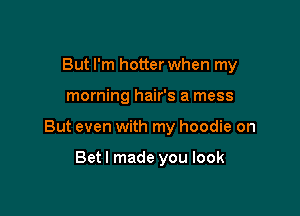 But I'm hotter when my

morning hair's a mess

But even with my hoodie on

Betl made you look